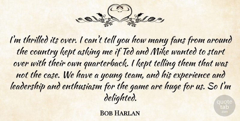 Bob Harlan Quote About Asking, Country, Enthusiasm, Experience, Fans: Im Thrilled Its Over I...
