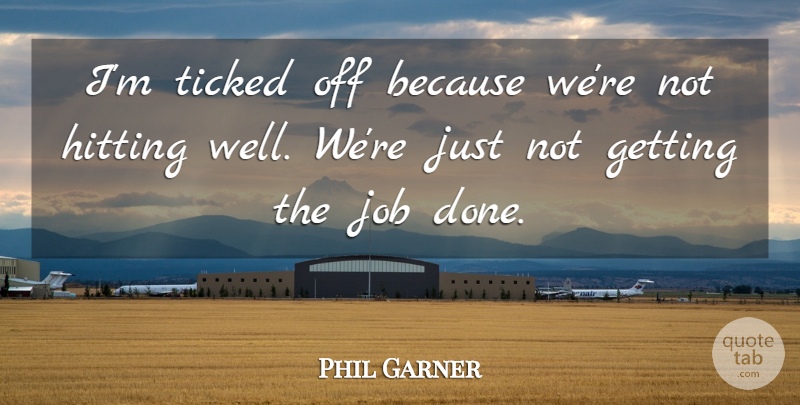 Phil Garner Quote About Hitting, Job, Ticked: Im Ticked Off Because Were...