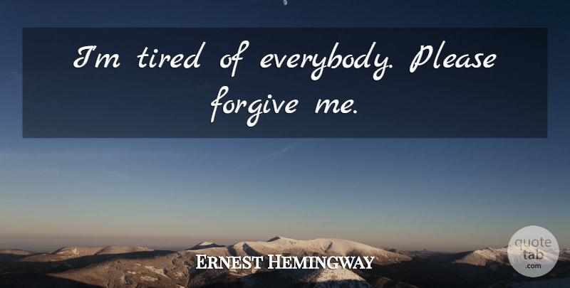 Ernest Hemingway Quote About Tired, Forgive Me, Forgiving: Im Tired Of Everybody Please...