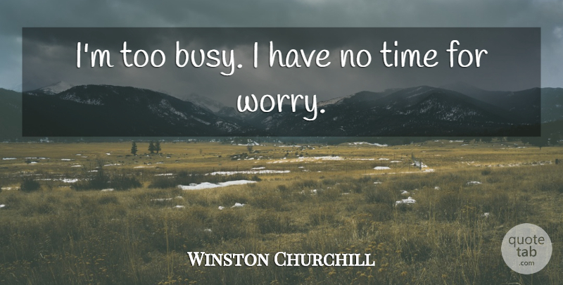 Winston Churchill Quote About Worry, Busy, Too Busy: Im Too Busy I Have...