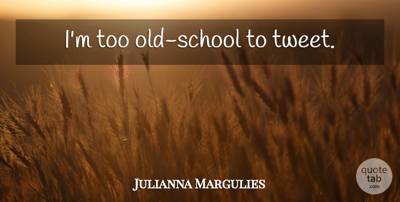 Julianna Margulies Quote About Old School, School, Tweet: Im Too Old School To...