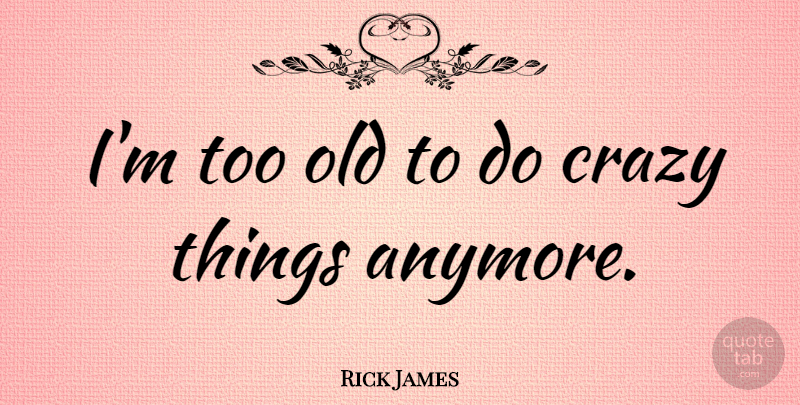 Rick James Quote About Crazy, Crazy Things: Im Too Old To Do...