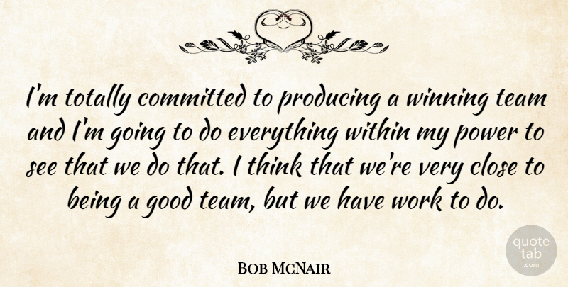 Bob McNair Quote About Close, Committed, Good, Power, Producing: Im Totally Committed To Producing...