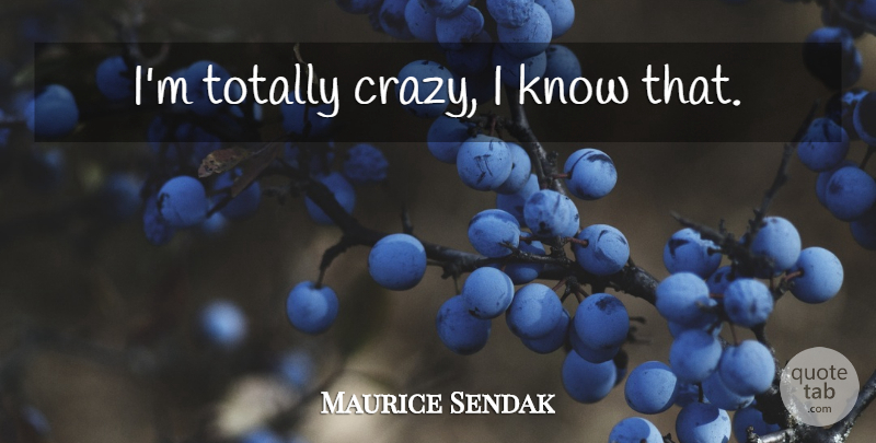 Maurice Sendak Quote About Crazy, Knows: Im Totally Crazy I Know...