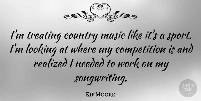 Kip Moore Quote About Competition, Country, Looking, Music, Needed: Im Treating Country Music Like...