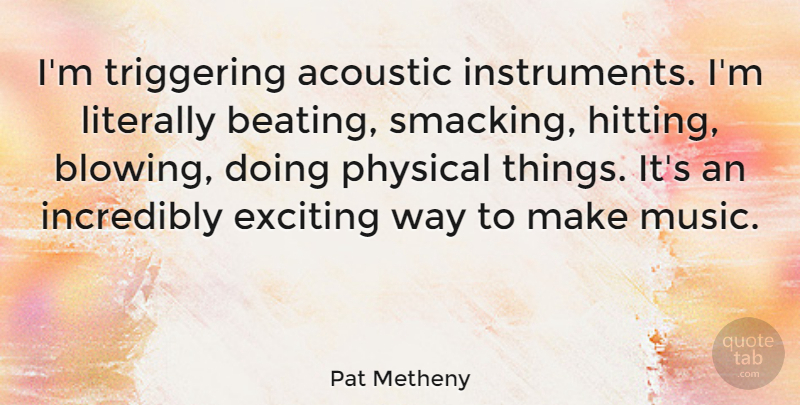 Pat Metheny Quote About Acoustic, Incredibly, Literally, Music: Im Triggering Acoustic Instruments Im...