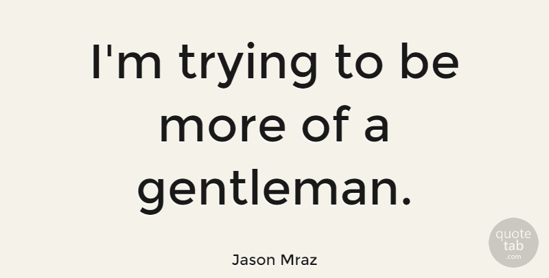 Jason Mraz Quote About Gentleman, Trying: Im Trying To Be More...