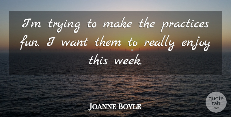 Joanne Boyle Quote About Enjoy, Practices, Trying: Im Trying To Make The...