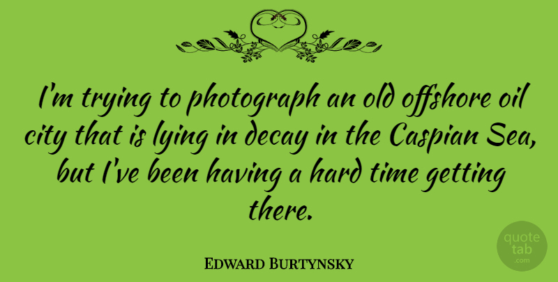 Edward Burtynsky Quote About Decay, Hard, Lying, Offshore, Oil: Im Trying To Photograph An...