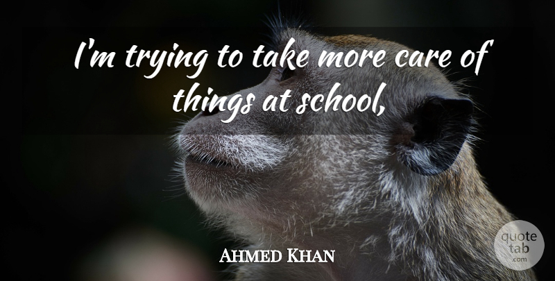 Ahmed Khan Quote About Care, School, Trying: Im Trying To Take More...