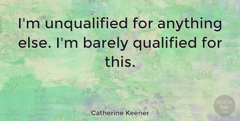 Catherine Keener Quote About Unqualified, Qualified: Im Unqualified For Anything Else...