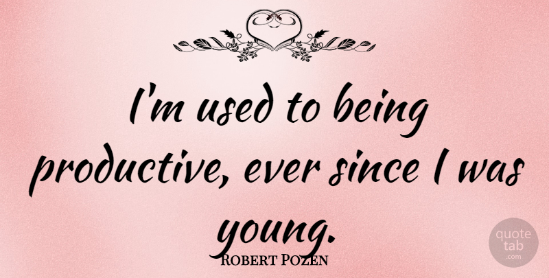 Robert Pozen Quote About Young, Used, Productive: Im Used To Being Productive...