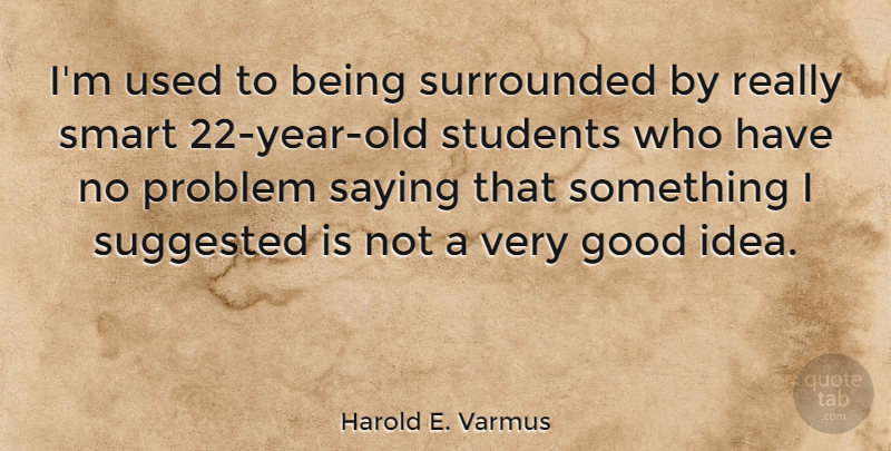 Harold E. Varmus Quote About Good, Saying, Students, Suggested, Surrounded: Im Used To Being Surrounded...
