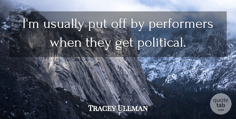 Tracey Ullman Quote About Political, Performers: Im Usually Put Off By...