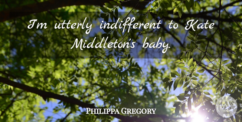 Philippa Gregory Quote About Baby, Indifferent, Kate: Im Utterly Indifferent To Kate...