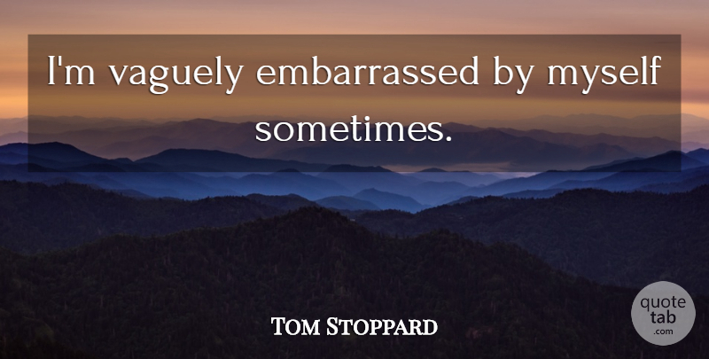 Tom Stoppard Quote About Sometimes, Embarrassed: Im Vaguely Embarrassed By Myself...