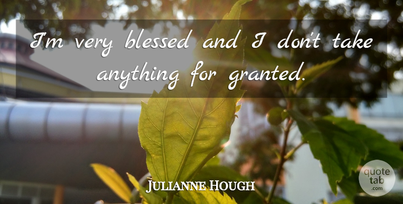 Julianne Hough Quote About Blessed, Granted, Dont Take Anything For Granted: Im Very Blessed And I...