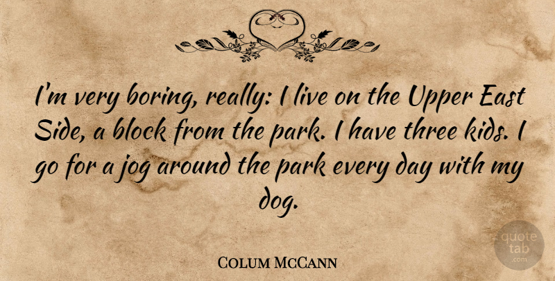 Colum McCann Quote About Block, East, Jog, Park: Im Very Boring Really I...