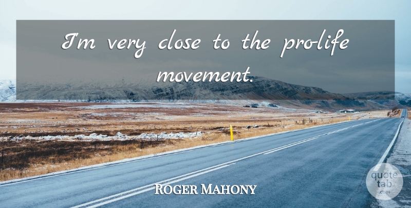 Roger Mahony Quote About Pro Life, Movement: Im Very Close To The...