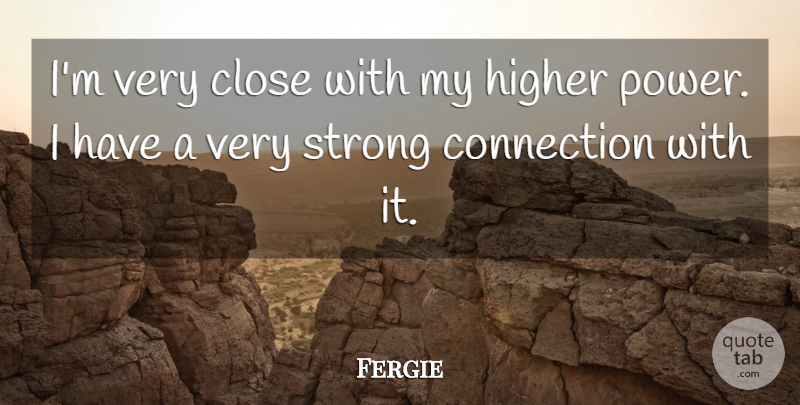 Fergie Quote About Strong, Connections, Higher Power: Im Very Close With My...