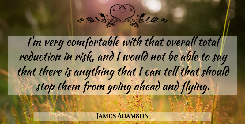 James Adamson Quote About Ahead, Overall, Reduction, Risk, Stop: Im Very Comfortable With That...