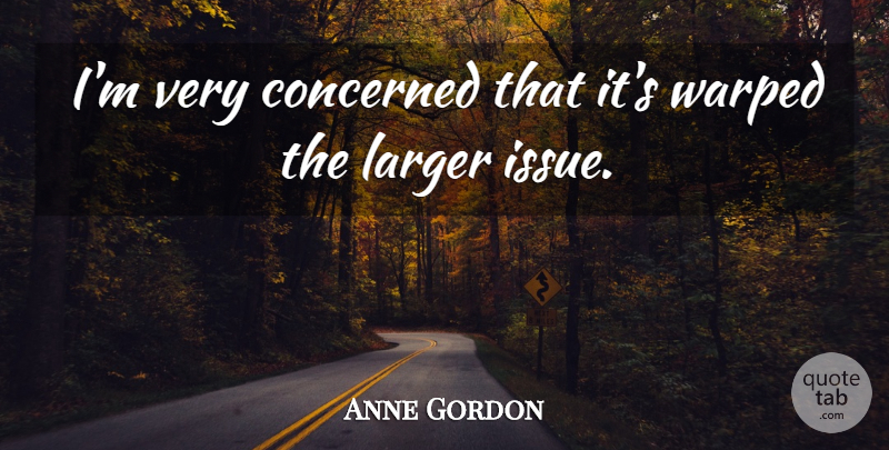 Anne Gordon Quote About Concerned, Larger, Warped: Im Very Concerned That Its...