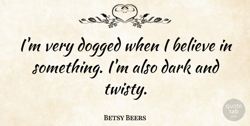 Betsy Beers Quote About Believe, Dark, Dogged: Im Very Dogged When I...