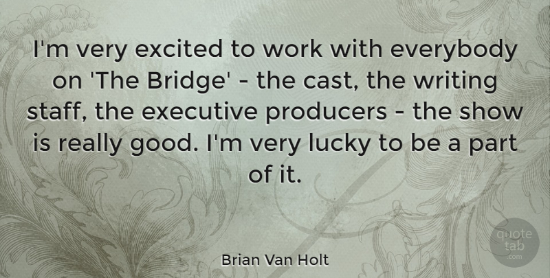 Brian Van Holt Quote About Everybody, Excited, Executive, Good, Lucky: Im Very Excited To Work...