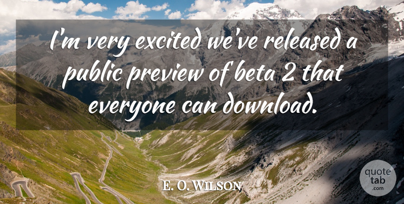 E. O. Wilson Quote About Excited, Preview, Public, Released: Im Very Excited Weve Released...