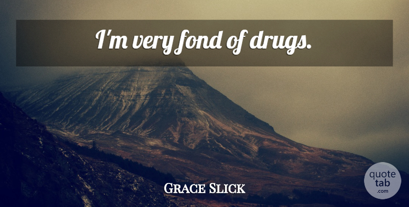 Grace Slick Quote About Drug, Affection: Im Very Fond Of Drugs...
