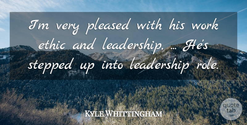 Kyle Whittingham Quote About Ethic, Leadership, Pleased, Stepped, Work: Im Very Pleased With His...