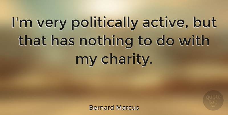 Bernard Marcus Quote About Charity, Active: Im Very Politically Active But...