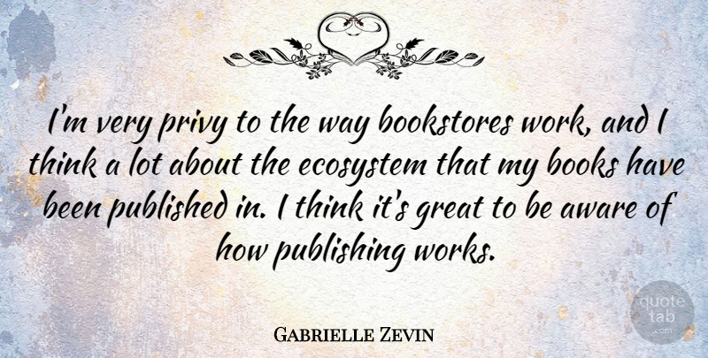 Gabrielle Zevin Quote About Aware, Bookstores, Ecosystem, Great, Published: Im Very Privy To The...