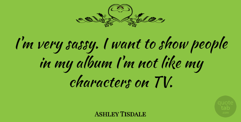 Ashley Tisdale Quote About Character, Sassy, People: Im Very Sassy I Want...