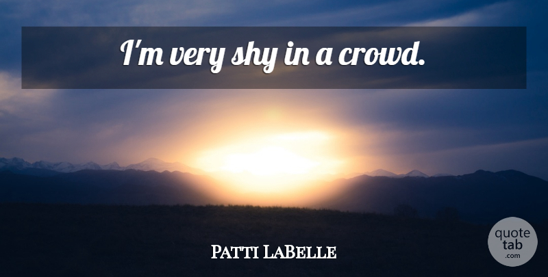 Patti LaBelle Quote About Shy, Crowds: Im Very Shy In A...