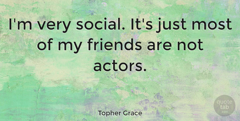 Topher Grace Quote About Actors, Social, My Friends: Im Very Social Its Just...