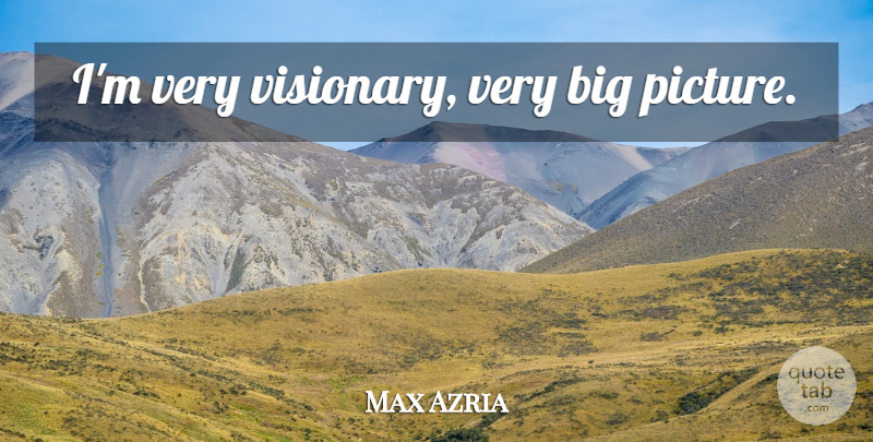 Max Azria Quote About Visionaries, Bigs, Big Picture: Im Very Visionary Very Big...