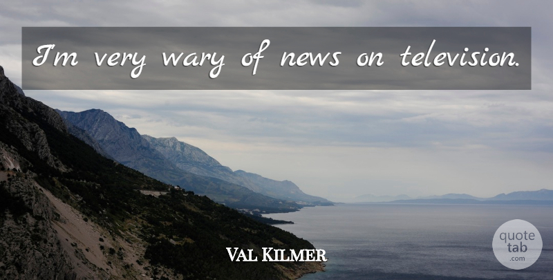 Val Kilmer Quote About News, Television: Im Very Wary Of News...