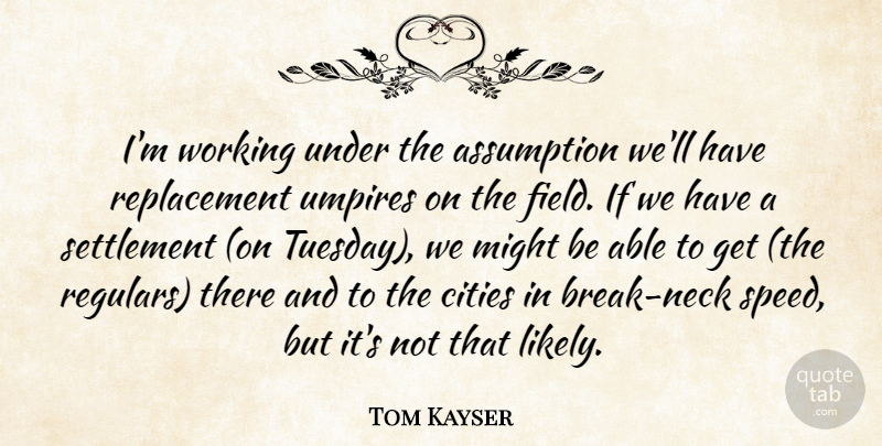 Tom Kayser Quote About Assumption, Cities, Might, Umpires: Im Working Under The Assumption...
