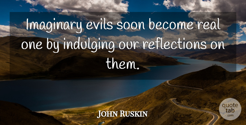 John Ruskin Quote About Real, Reflection, Evil: Imaginary Evils Soon Become Real...