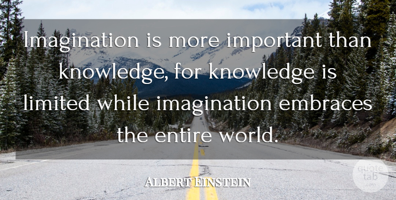 Albert Einstein Quote About Embraces, Entire, Imagination, Knowledge, Limited: Imagination Is More Important Than...