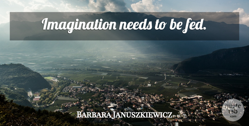 Barbara Januszkiewicz Quote About Imagination, Needs, Feds: Imagination Needs To Be Fed...