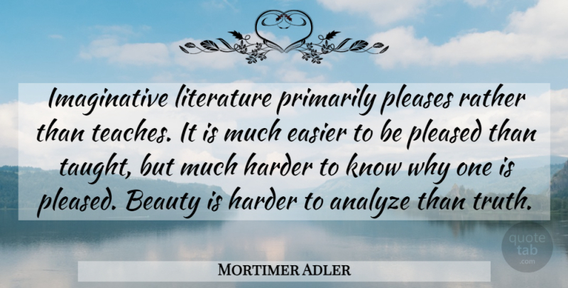 Mortimer Adler Quote About Literature, Taught, Easier: Imaginative Literature Primarily Pleases Rather...