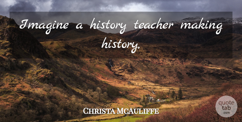 Christa McAuliffe Quote About Teacher, Imagine, Making History: Imagine A History Teacher Making...