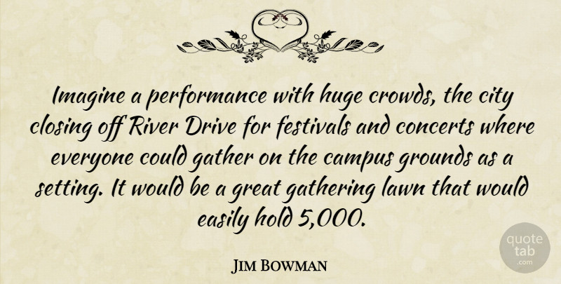 Jim Bowman Quote About Campus, City, Closing, Concerts, Drive: Imagine A Performance With Huge...