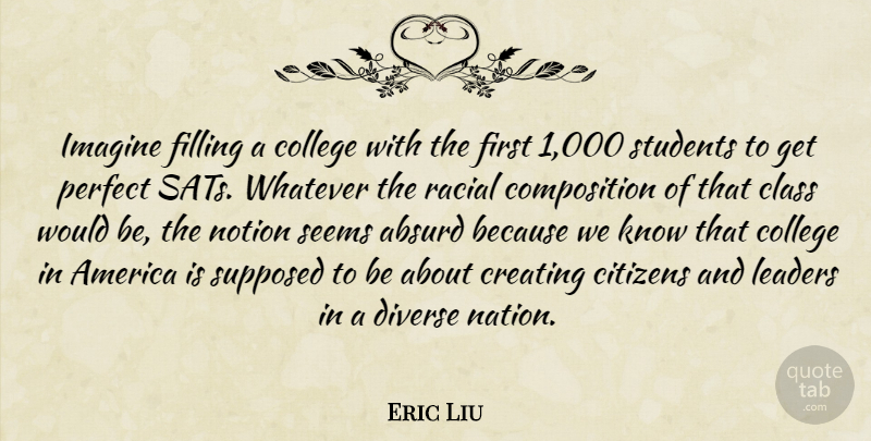 Eric Liu Quote About Absurd, America, Citizens, Class, Creating: Imagine Filling A College With...