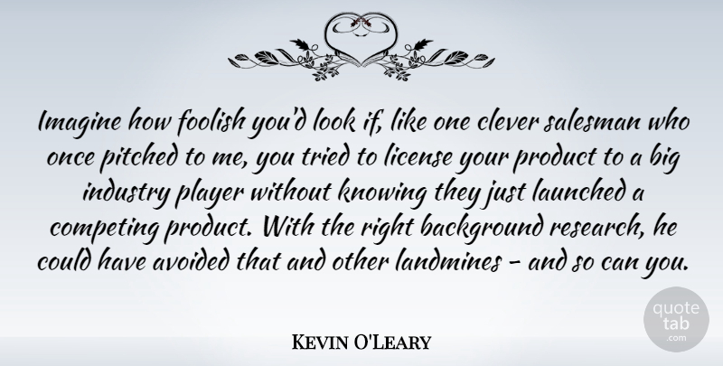 Kevin O'Leary Quote About Clever, Player, Knowing: Imagine How Foolish Youd Look...