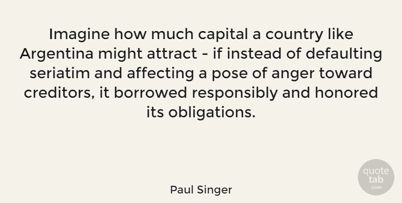 Paul Singer Quote About Affecting, Anger, Argentina, Borrowed, Capital: Imagine How Much Capital A...