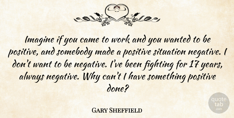 Gary Sheffield Quote About Came, Fighting, Imagine, Positive, Situation: Imagine If You Came To...