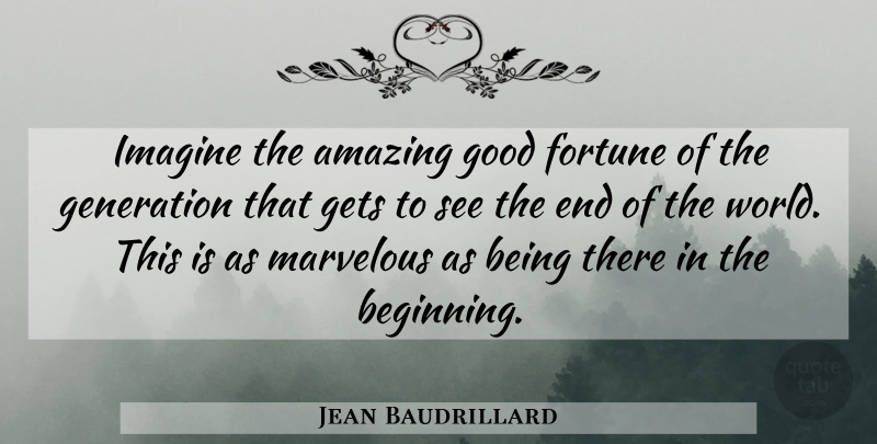 Jean Baudrillard Quote About Generations, World, Being There: Imagine The Amazing Good Fortune...